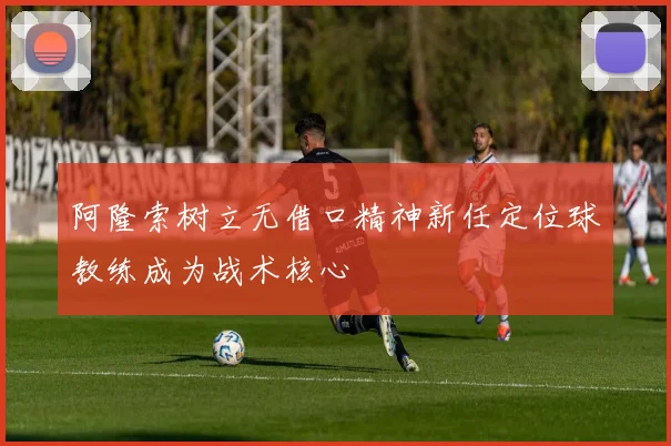阿隆索树立无借口精神新任定位球教练成为战术核心