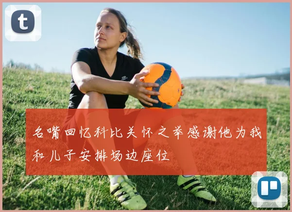 名嘴回忆科比关怀之举感谢他为我和儿子安排场边座位