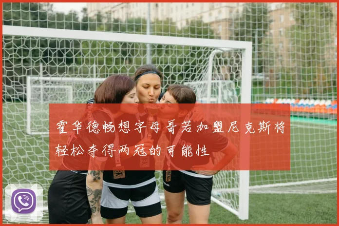霍华德畅想字母哥若加盟尼克斯将轻松夺得两冠的可能性