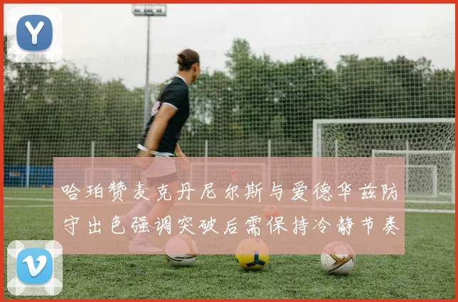 哈珀赞麦克丹尼尔斯与爱德华兹防守出色强调突破后需保持冷静节奏