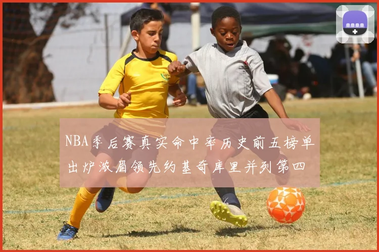 NBA季后赛真实命中率历史前五榜单出炉浓眉领先约基奇库里并列第四