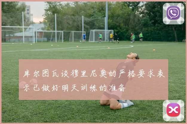 库尔图瓦谈穆里尼奥的严格要求表示已做好明天训练的准备