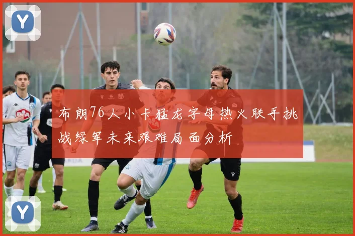 布朗76人小卡猛龙字母热火联手挑战绿军未来艰难局面分析