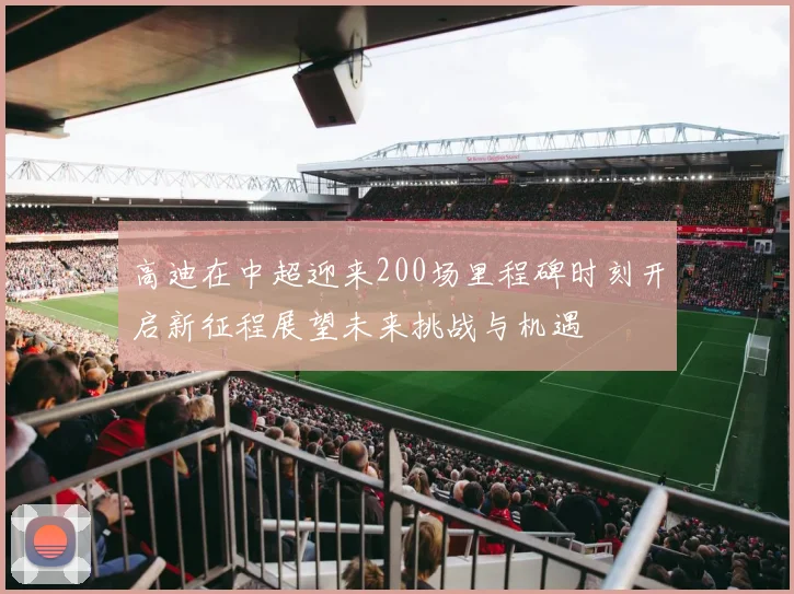 高迪在中超迎来200场里程碑时刻开启新征程展望未来挑战与机遇