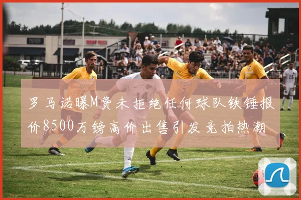 罗马诺曝M费未拒绝任何球队铁锤报价8500万镑高价出售引发竞拍热潮