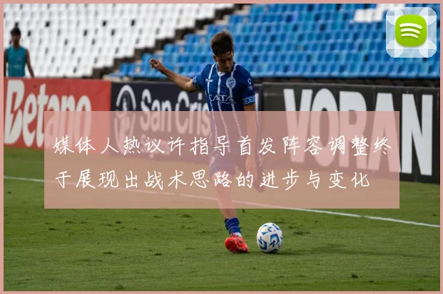 媒体人热议许指导首发阵容调整终于展现出战术思路的进步与变化