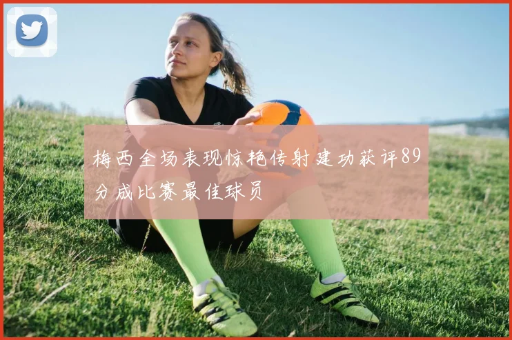 梅西全场表现惊艳传射建功获评89分成比赛最佳球员
