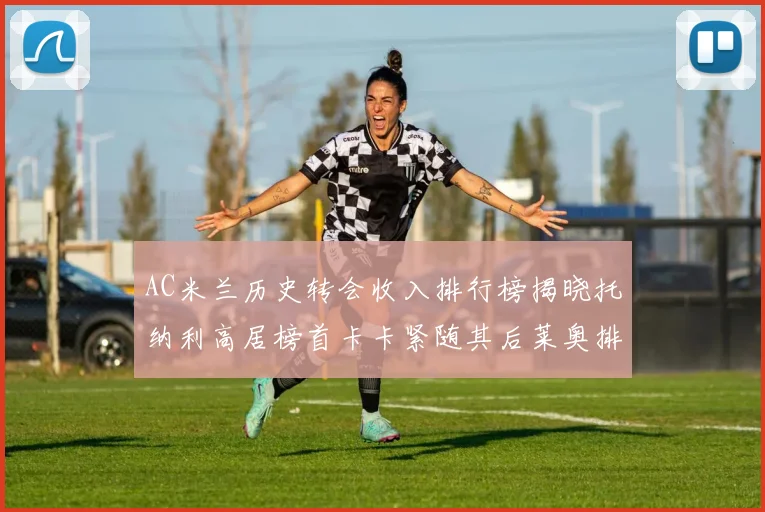 AC米兰历史转会收入排行榜揭晓托纳利高居榜首卡卡紧随其后莱奥排名第四