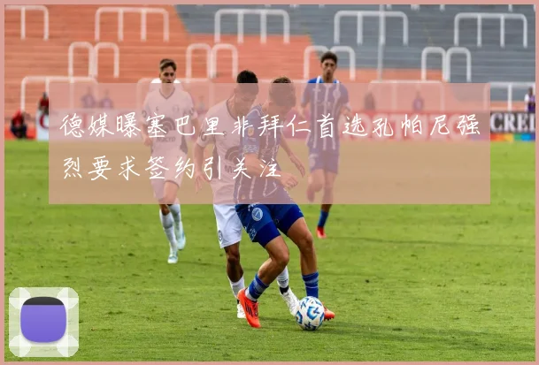 德媒曝塞巴里非拜仁首选孔帕尼强烈要求签约引关注