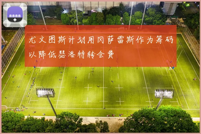 尤文图斯计划用冈萨雷斯作为筹码以降低瑟洛特转会费