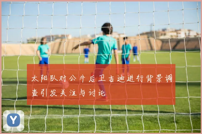 太阳队对公牛后卫吉迪进行背景调查引发关注与讨论