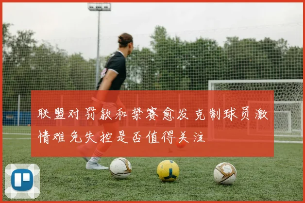 联盟对罚款和禁赛愈发克制球员激情难免失控是否值得关注