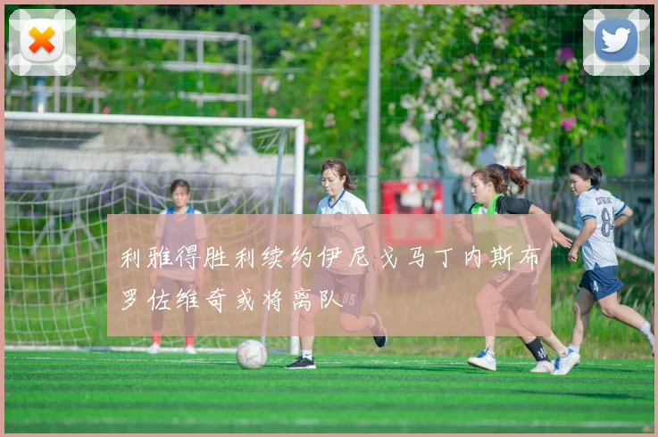 利雅得胜利续约伊尼戈马丁内斯布罗佐维奇或将离队