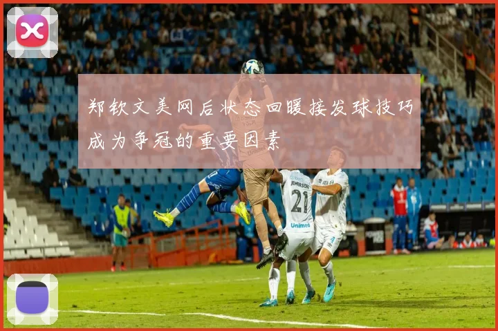 郑钦文美网后状态回暖接发球技巧成为争冠的重要因素