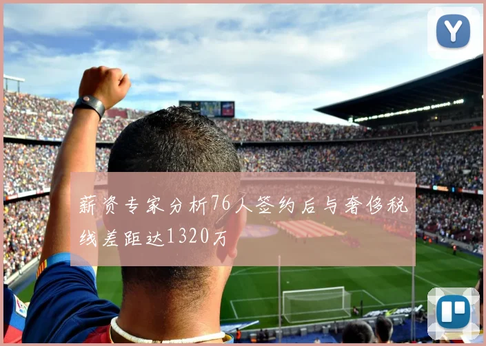 薪资专家分析76人签约后与奢侈税线差距达1320万