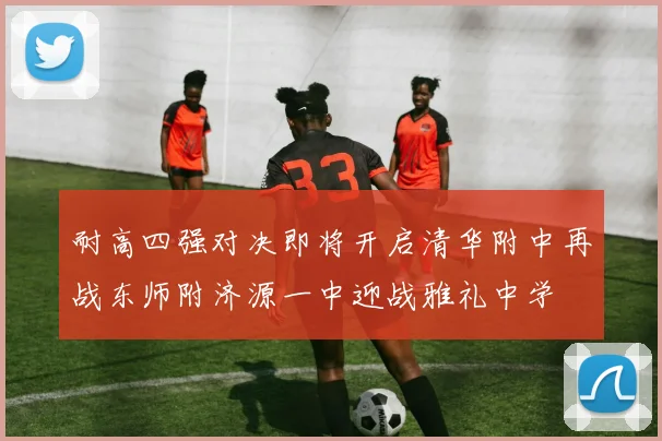 耐高四强对决即将开启清华附中再战东师附济源一中迎战雅礼中学
