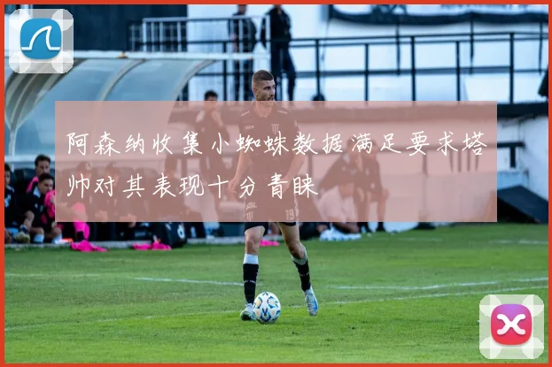 阿森纳收集小蜘蛛数据满足要求塔帅对其表现十分青睐