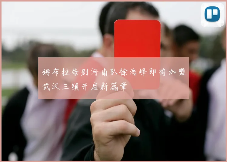 姆布拉告别河南队徐浩峰即将加盟武汉三镇开启新篇章