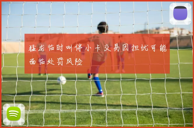 猛龙临时叫停小卡交易因担忧可能面临处罚风险