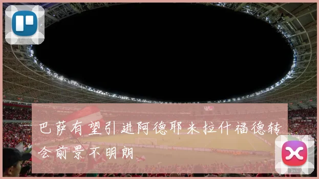 巴萨有望引进阿德耶米拉什福德转会前景不明朗