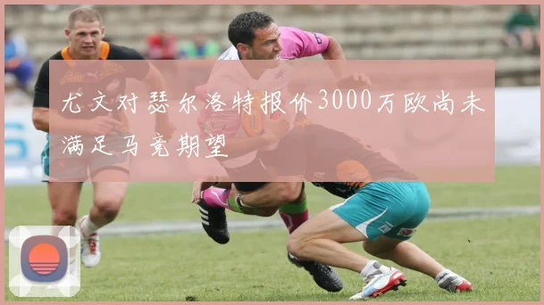 尤文对瑟尔洛特报价3000万欧尚未满足马竞期望