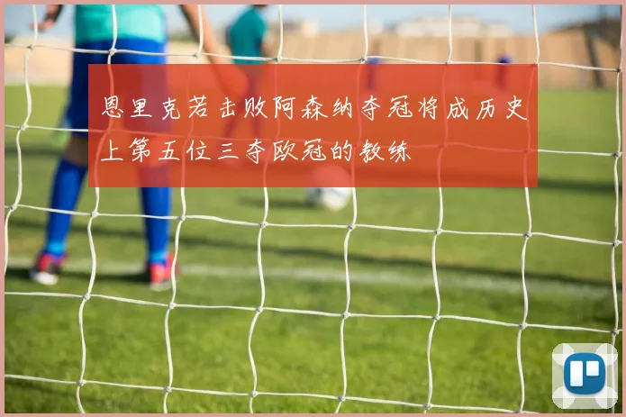 恩里克若击败阿森纳夺冠将成历史上第五位三夺欧冠的教练