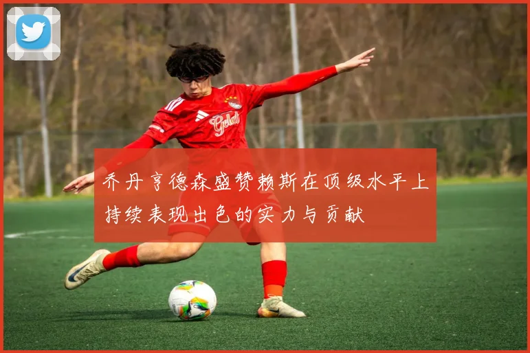 乔丹亨德森盛赞赖斯在顶级水平上持续表现出色的实力与贡献